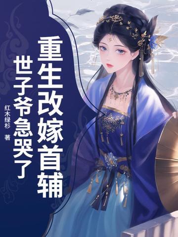 重生改嫁首辅,世子爷急哭了 重生改嫁首辅,世子爷急哭了